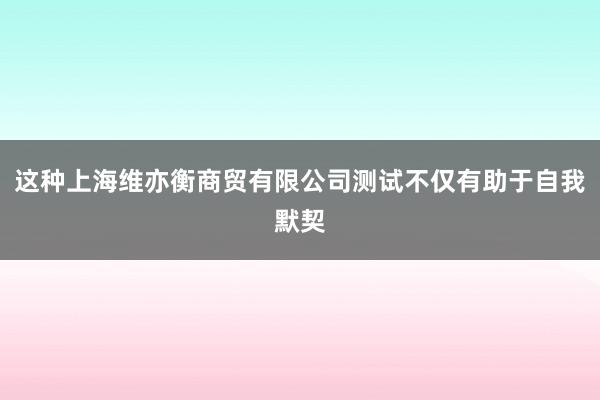 这种上海维亦衡商贸有限公司测试不仅有助于自我默契